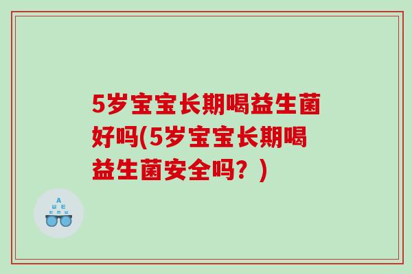 5岁宝宝长期喝益生菌好吗(5岁宝宝长期喝益生菌安全吗？)