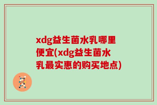 xdg益生菌水乳哪里便宜(xdg益生菌水乳最实惠的购买地点)
