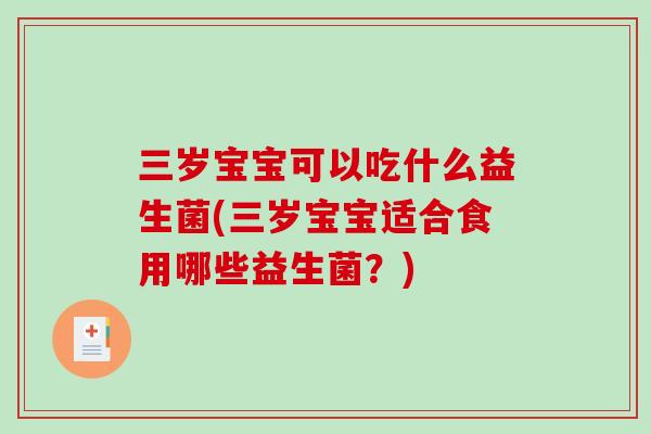 三岁宝宝可以吃什么益生菌(三岁宝宝适合食用哪些益生菌？)