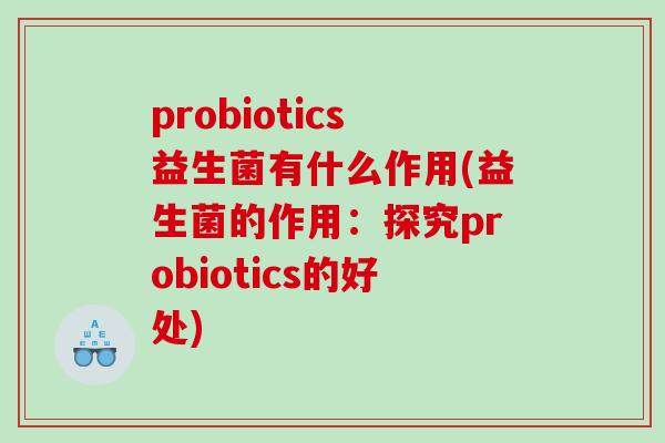 probiotics益生菌有什么作用(益生菌的作用：探究probiotics的好处)
