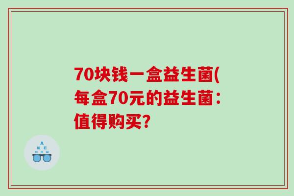 70块钱一盒益生菌(每盒70元的益生菌：值得购买？