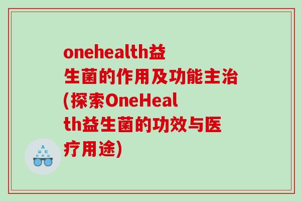 onehealth益生菌的作用及功能主治(探索OneHealth益生菌的功效与医疗用途)