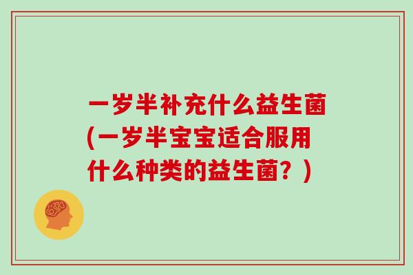 一岁半补充什么益生菌(一岁半宝宝适合服用什么种类的益生菌？)