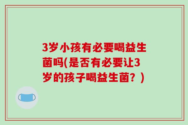 3岁小孩有必要喝益生菌吗(是否有必要让3岁的孩子喝益生菌？)