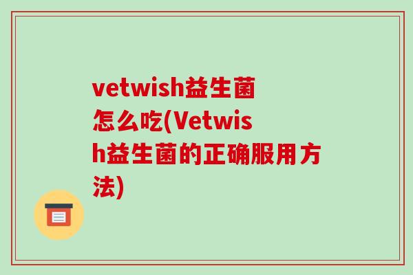 vetwish益生菌怎么吃(Vetwish益生菌的正确服用方法)