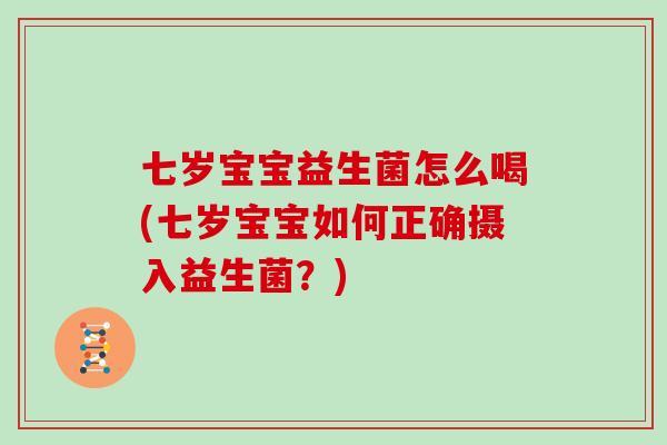 七岁宝宝益生菌怎么喝(七岁宝宝如何正确摄入益生菌？)