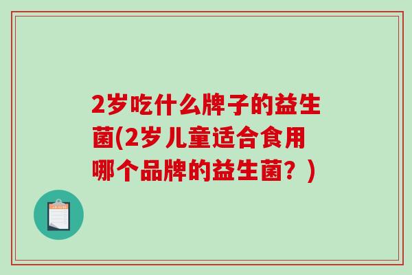 2岁吃什么牌子的益生菌(2岁儿童适合食用哪个品牌的益生菌？)