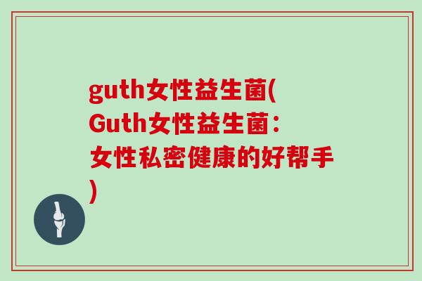 guth女性益生菌(Guth女性益生菌：女性私密健康的好帮手)