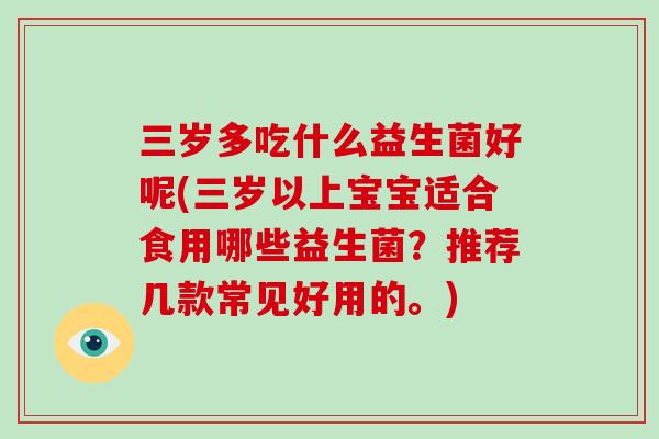 三岁多吃什么益生菌好呢(三岁以上宝宝适合食用哪些益生菌?推荐几款常见好用的。) 三岁多吃什么益生菌好呢(三岁以上宝宝适合食用哪些益生菌?推荐几款常见好用的。)