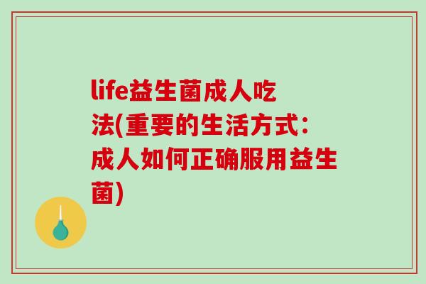 life益生菌成人吃法(重要的生活方式:成人如何正确服用益生菌) life益生菌成人吃法(重要的生活方式:成人如何正确服用益生菌)