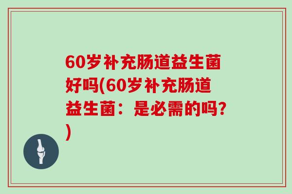 60岁补充肠道益生菌好吗(60岁补充肠道益生菌：是必需的吗？)