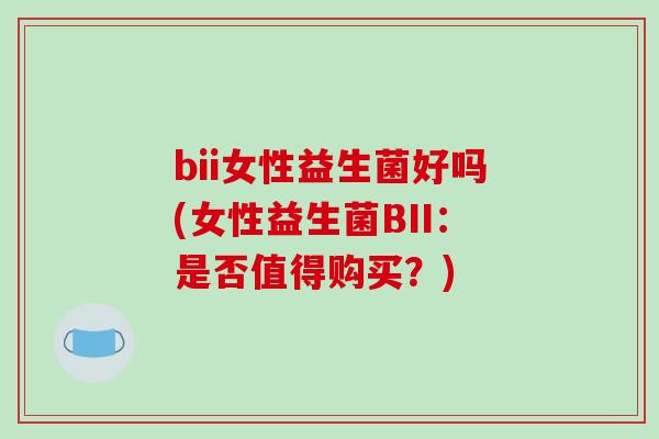 bii女性益生菌好吗(女性益生菌BII：是否值得购买？)