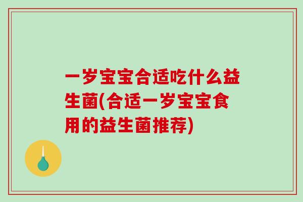 一岁宝宝合适吃什么益生菌(合适一岁宝宝食用的益生菌推荐)