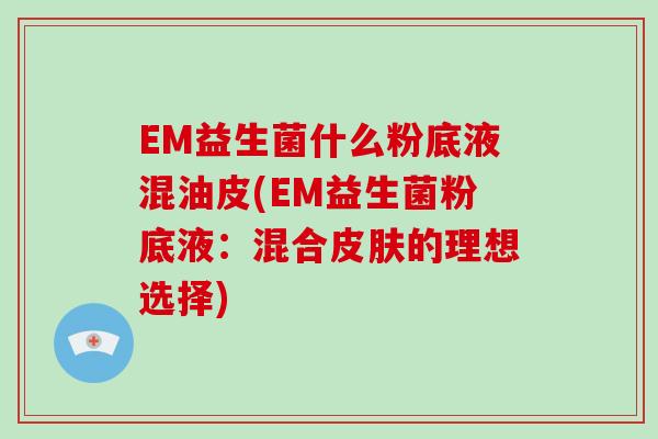 EM益生菌什么粉底液混油皮(EM益生菌粉底液:混合的理想选择) EM益生菌什么粉底液混油皮(EM益生菌粉底液:混合的理想选择)