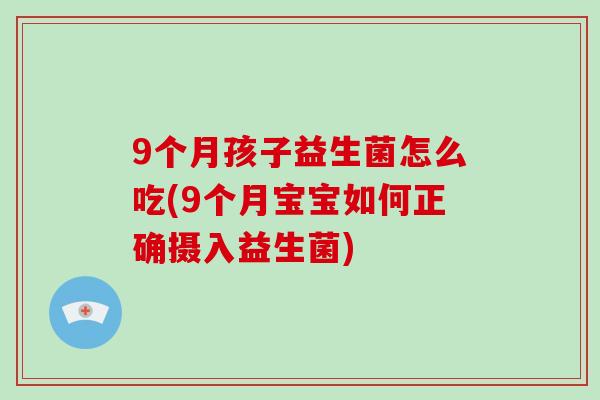 9个月孩子益生菌怎么吃(9个月宝宝如何正确摄入益生菌)