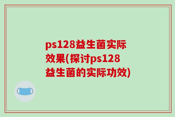 ps128益生菌实际效果(探讨ps128益生菌的实际功效)