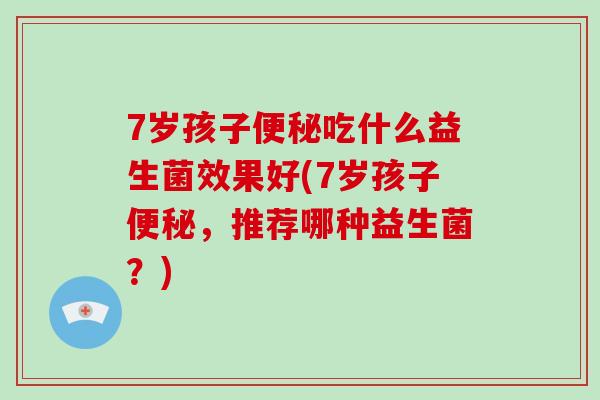7岁孩子便秘吃什么益生菌效果好(7岁孩子便秘，推荐哪种益生菌？)