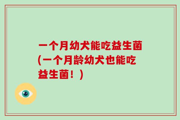 一个月幼犬能吃益生菌(一个月龄幼犬也能吃益生菌！)