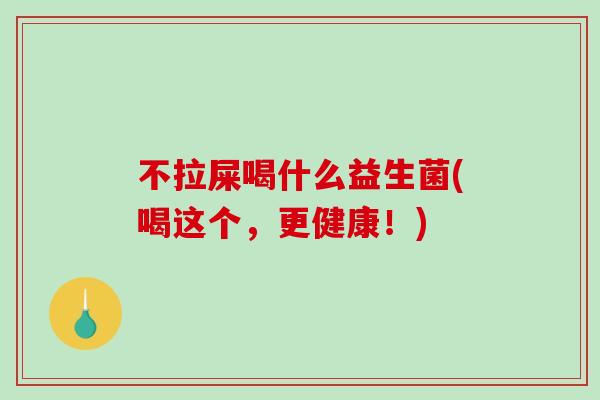 不拉屎喝什么益生菌(喝这个，更健康！)