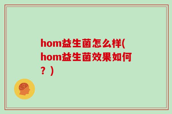 hom益生菌怎么样(hom益生菌效果如何？)