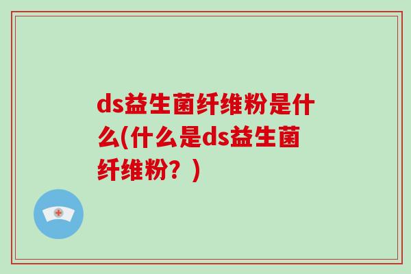 ds益生菌纤维粉是什么(什么是ds益生菌纤维粉?) ds益生菌纤维粉是什么(什么是ds益生菌纤维粉?)