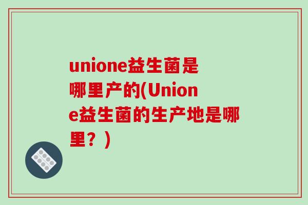 unione益生菌是哪里产的(Unione益生菌的生产地是哪里？)