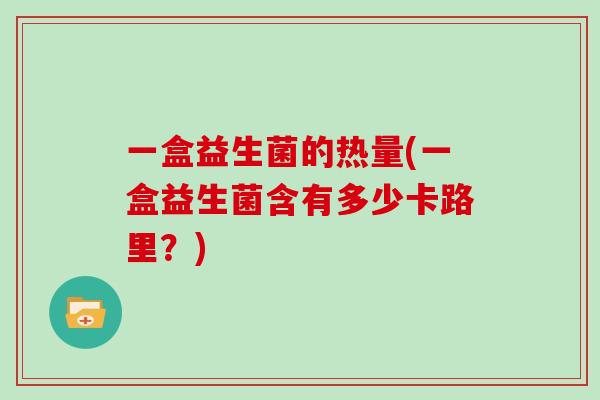 一盒益生菌的热量(一盒益生菌含有多少卡路里？)