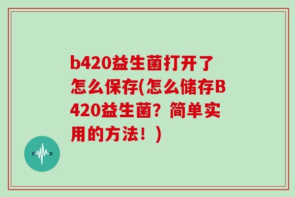 b420益生菌打开了怎么保存(怎么储存B420益生菌？简单实用的方法！)