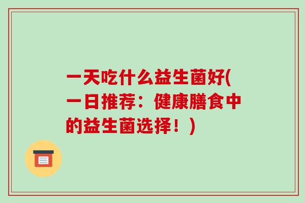 一天吃什么益生菌好(一日推荐：健康膳食中的益生菌选择！)
