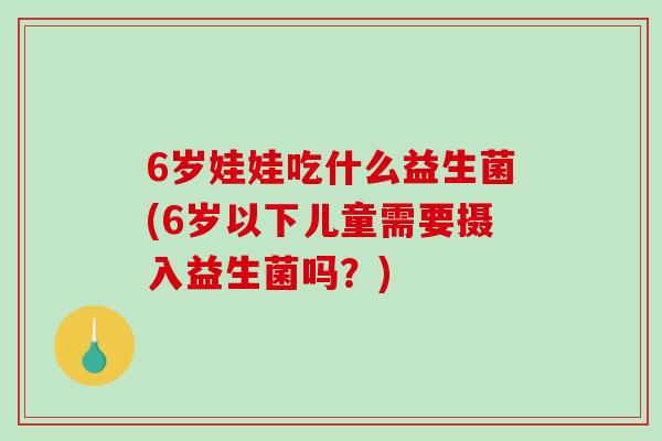 6岁娃娃吃什么益生菌(6岁以下儿童需要摄入益生菌吗？)