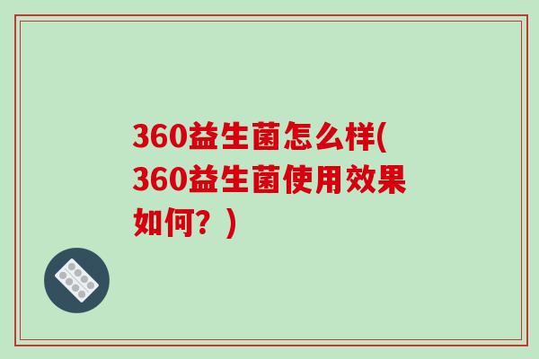 360益生菌怎么样(360益生菌使用效果如何？)