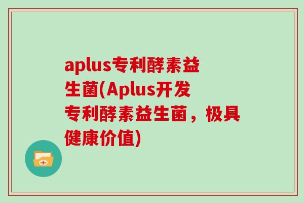 aplus专利酵素益生菌(Aplus开发专利酵素益生菌，极具健康价值)