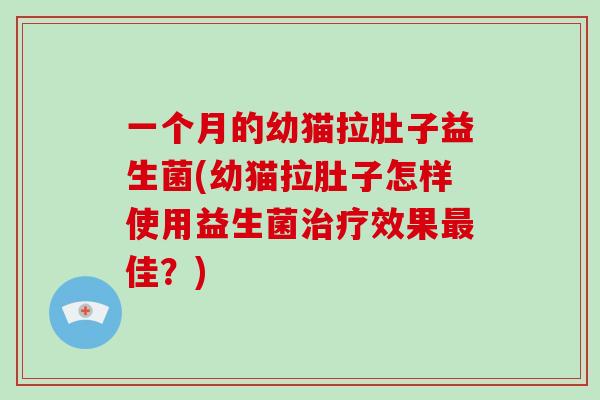 一个月的幼猫拉肚子益生菌(幼猫拉肚子怎样使用益生菌治疗效果最佳？)