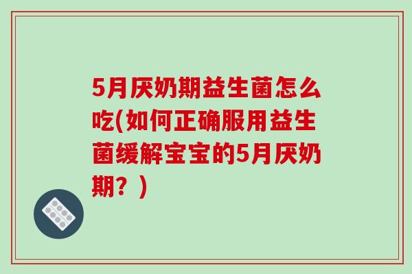5月厌奶期益生菌怎么吃(如何正确服用益生菌缓解宝宝的5月厌奶期？)