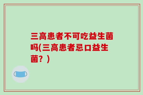 患者不可吃益生菌吗(患者忌口益生菌？)