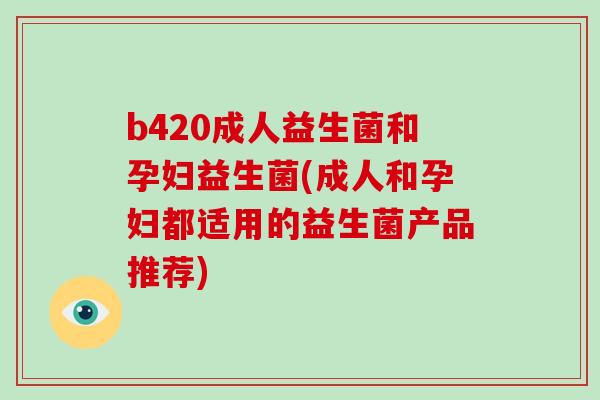 b420成人益生菌和孕妇益生菌(成人和孕妇都适用的益生菌产品推荐)