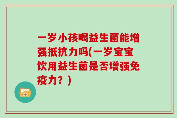 一岁小孩喝益生菌能增强抵抗力吗(一岁宝宝饮用益生菌是否增强免疫力？)