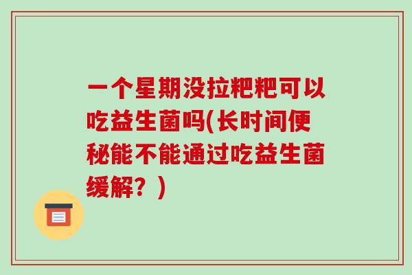 一个星期没拉粑粑可以吃益生菌吗(长时间能不能通过吃益生菌缓解?) 一个星期没拉粑粑可以吃益生菌吗(长时间能不能通过吃益生菌缓解?)