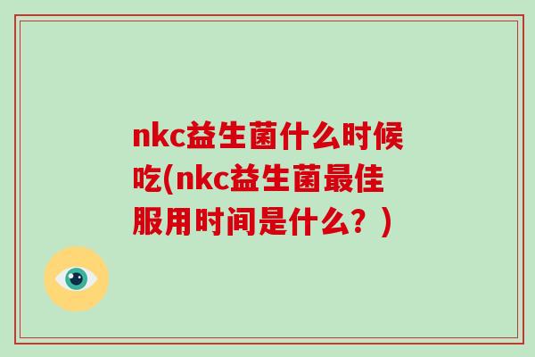 nkc益生菌什么时候吃(nkc益生菌最佳服用时间是什么？)