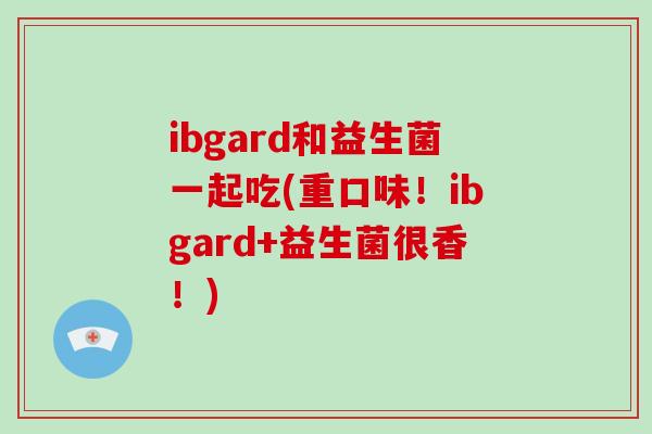 ibgard和益生菌一起吃(重口味！ibgard+益生菌很香！)