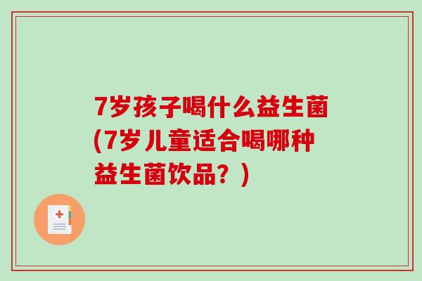 7岁孩子喝什么益生菌(7岁儿童适合喝哪种益生菌饮品？)