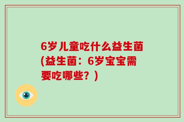 6岁儿童吃什么益生菌(益生菌：6岁宝宝需要吃哪些？)