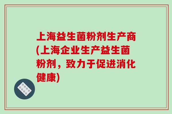 上海益生菌粉剂生产商(上海企业生产益生菌粉剂，致力于促进消化健康)