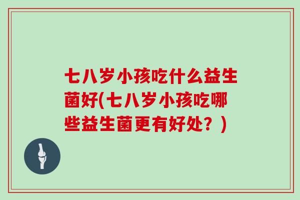 七八岁小孩吃什么益生菌好(七八岁小孩吃哪些益生菌更有好处？)