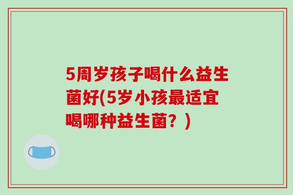 5周岁孩子喝什么益生菌好(5岁小孩最适宜喝哪种益生菌？)