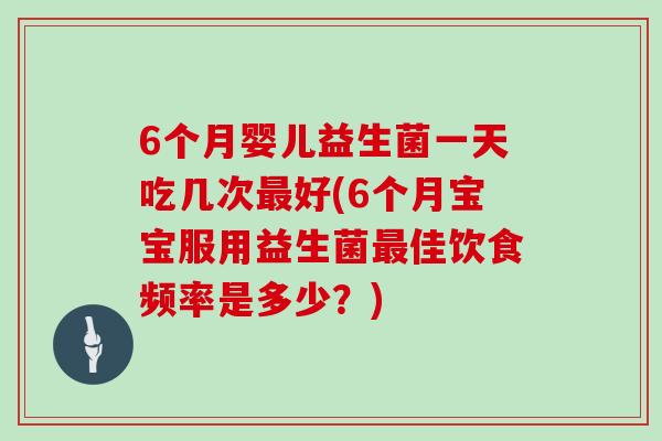6个月婴儿益生菌一天吃几次最好(6个月宝宝服用益生菌最佳饮食频率是多少？)