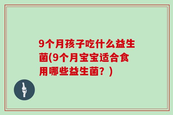 9个月孩子吃什么益生菌(9个月宝宝适合食用哪些益生菌？)