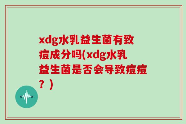 xdg水乳益生菌有致痘成分吗(xdg水乳益生菌是否会导致痘痘？)