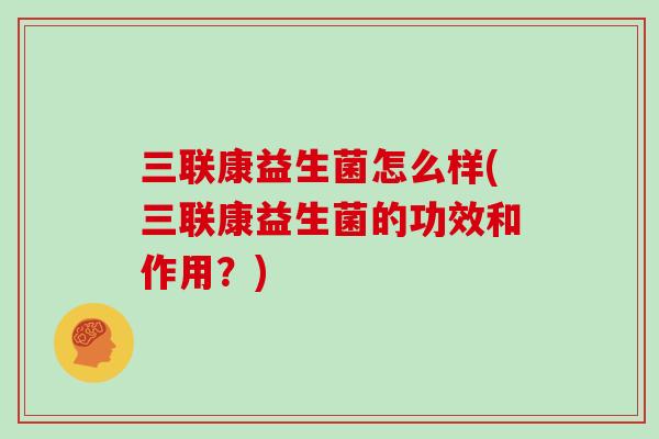 三联康益生菌怎么样(三联康益生菌的功效和作用?) 三联康益生菌怎么样(三联康益生菌的功效和作用?)