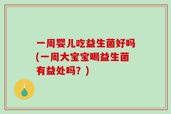 一周婴儿吃益生菌好吗(一周大宝宝喝益生菌有益处吗?) 一周婴儿吃益生菌好吗(一周大宝宝喝益生菌有益处吗?)